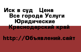 Иск в суд › Цена ­ 1 500 - Все города Услуги » Юридические   . Краснодарский край